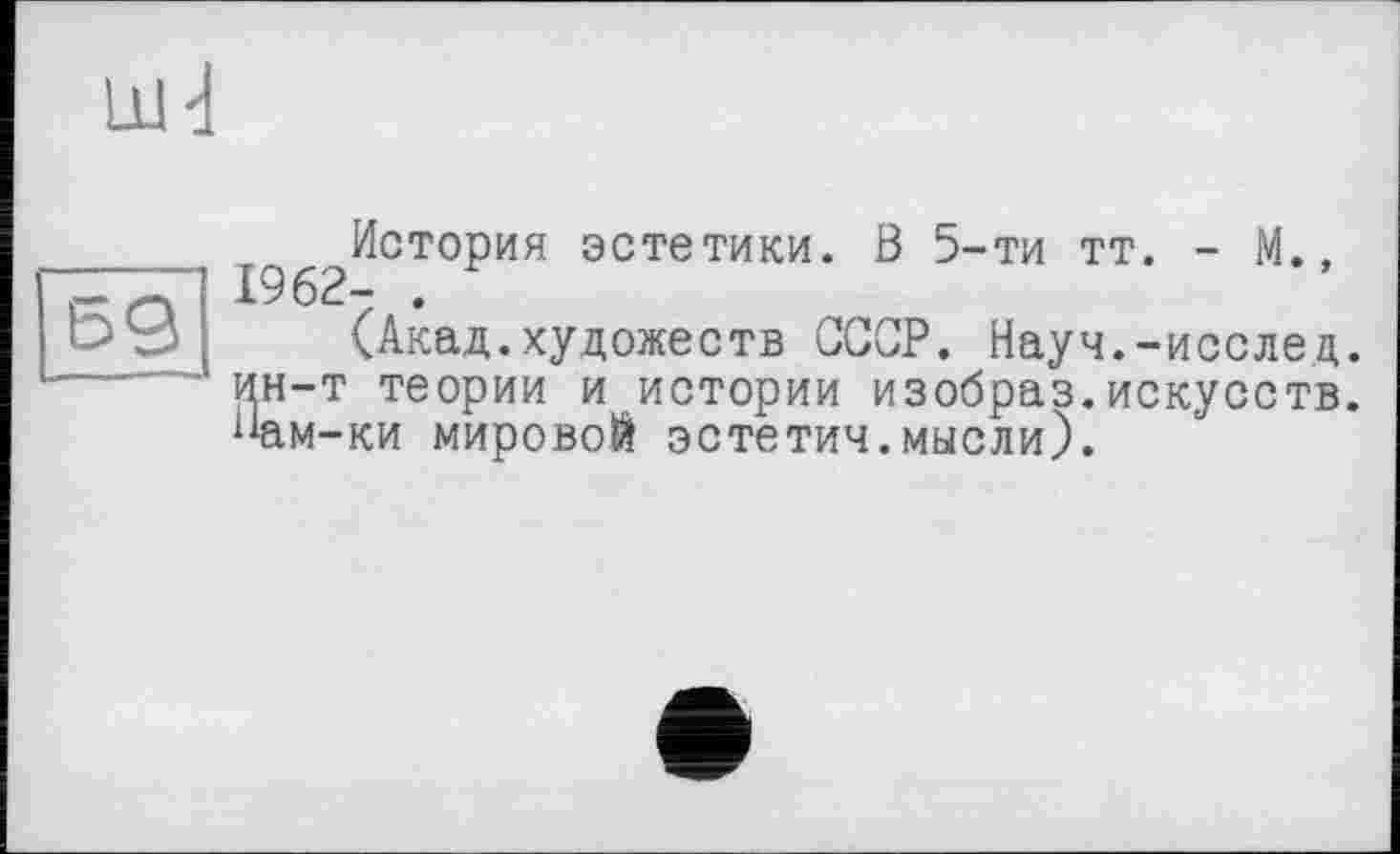 ﻿История эстетики. В 5-ти тт. - М., 1962- .
(Акад.художеств СССР. Науч.-исслед. ин-т теории и истории изобраз.искусств, “ам-ки мировой эстетич.мысли).